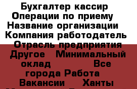 Бухгалтер-кассир. Операции по приему › Название организации ­ Компания-работодатель › Отрасль предприятия ­ Другое › Минимальный оклад ­ 23 000 - Все города Работа » Вакансии   . Ханты-Мансийский,Белоярский г.